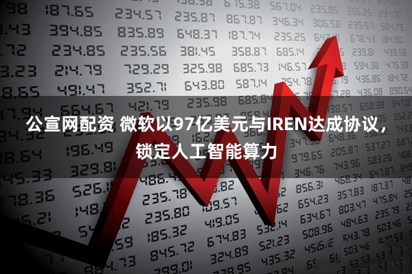 公宣网配资 微软以97亿美元与IREN达成协议，锁定人工智能算力