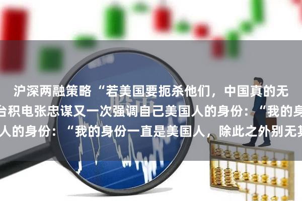 沪深两融策略 “若美国要扼杀他们,中国真的无能为力!”不仅如此,台积电张忠谋又一次强调自己美国人的身份:“我的身份一直是美国人,除此之外别无其他!”