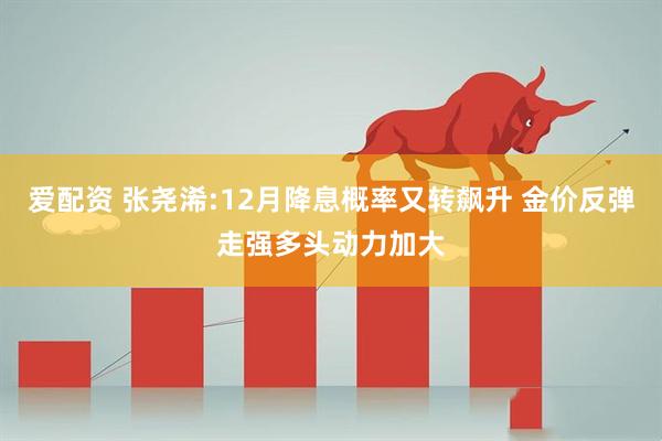 爱配资 张尧浠:12月降息概率又转飙升 金价反弹走强多头动力加大