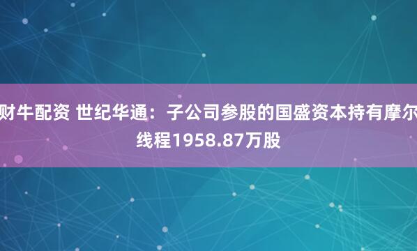 财牛配资 世纪华通:子公司参股的国盛资本持有摩尔线程1958.87万股