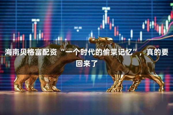 海南贝格富配资 “一个时代的偷菜记忆”，真的要回来了