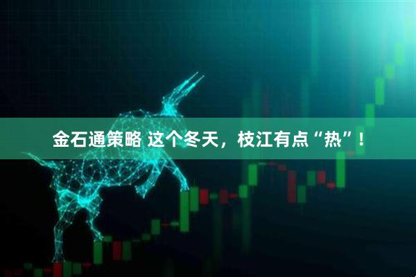 金石通策略 这个冬天，枝江有点“热”！