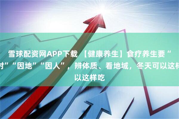 雪球配资网APP下载 【健康养生】食疗养生要“因时”“因地”“因人”，辨体质、看地域，冬天可以这样吃