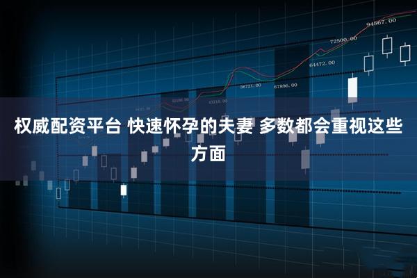 权威配资平台 快速怀孕的夫妻 多数都会重视这些方面