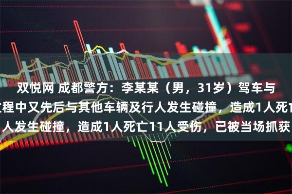 双悦网 成都警方：李某某（男，31岁）驾车与行人发生碰撞，逃逸过程中又先后与其他车辆及行人发生碰撞，造成1人死亡11人受伤，已被当场抓获