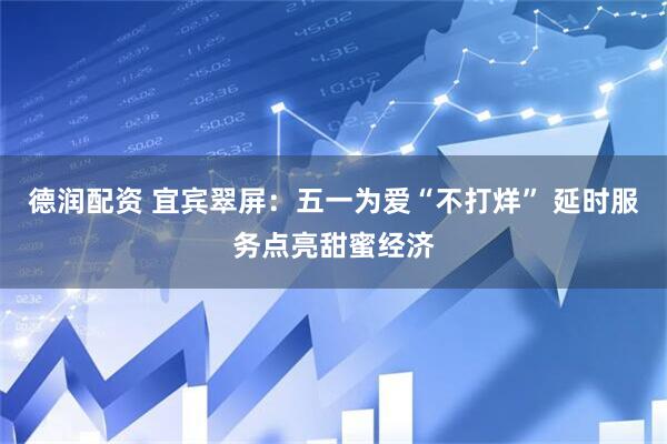 德润配资 宜宾翠屏：五一为爱“不打烊” 延时服务点亮甜蜜经济