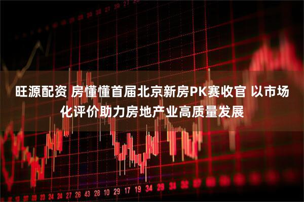 旺源配资 房懂懂首届北京新房PK赛收官 以市场化评价助力房地产业高质量发展