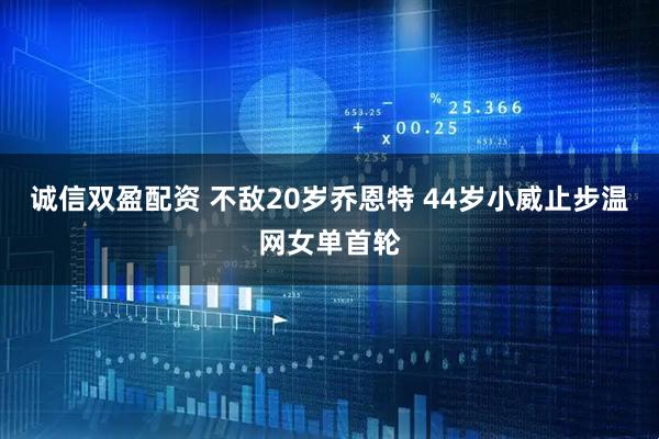 诚信双盈配资 ﻿不敌20岁乔恩特 44岁小威止步温网女单首轮