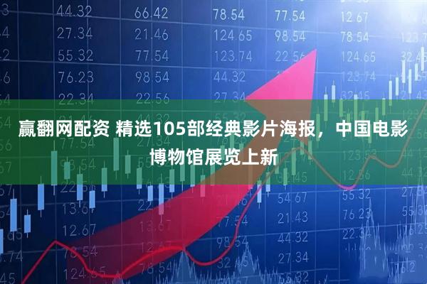 赢翻网配资 精选105部经典影片海报，中国电影博物馆展览上新