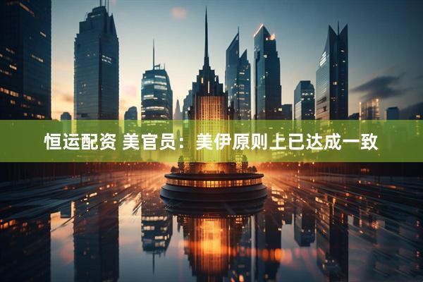 恒运配资 美官员：美伊原则上已达成一致